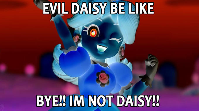 EVIL DAISY BE LIKE BYE! IM NOT DAISY!