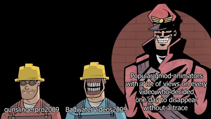 Popular gmod-animators with a lot of views on every video who decided one day to disappear without a trace gunslingerpro2009 BadwaterVideos2009