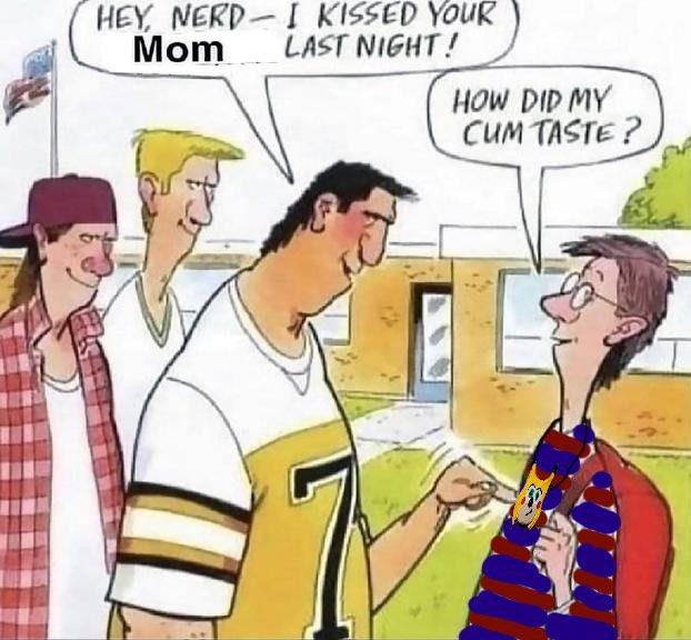 HEY, NERD - I KISSED YOUR Mom LAST NIGHT! HOW DID MY C-- TASTE ?