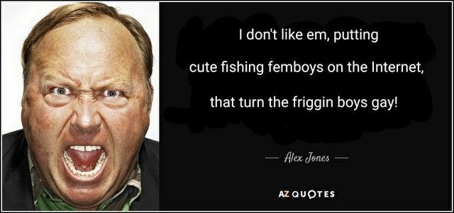 I don't like em, putting cute fishing femboys on the Internet, that turn the friggin boys gay! Alex Jones – AZ QUOTES