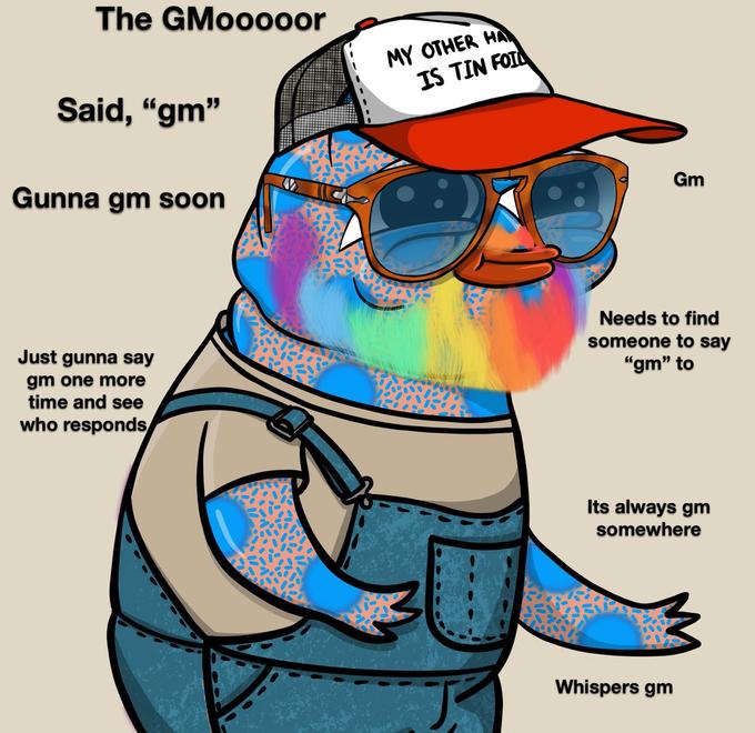 The GMooooor MY OTHER HA IS TIN FOIL Said, “gm" Gm Gunna gm soon Needs to find someone to say Just gunna say "gm" to gm one more time and see who responds Its always gm somewhere Whispers gm