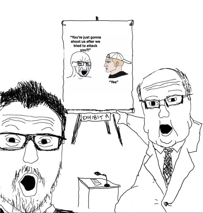 "You're just gonna shoot us after we tried to attack you?!" "Yes" EXHIBIT A