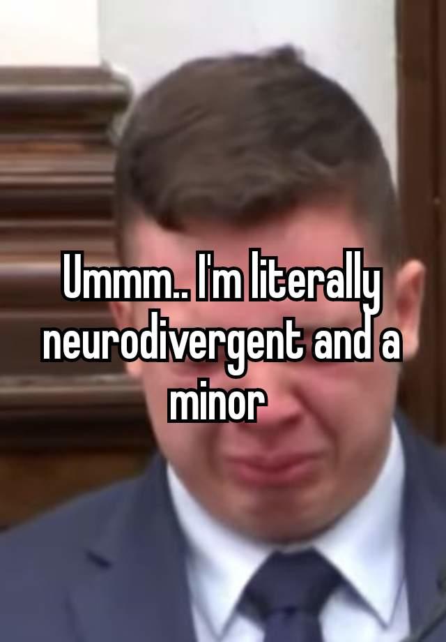 Ummm. Imliterally neurodivergent anda minor