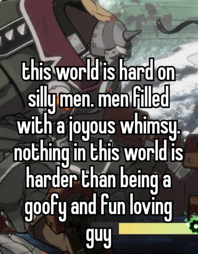 this world is hard on silly men. men filled with a joyous whimsy. nothing in this worldis harder than being a goofy and fun loving guy