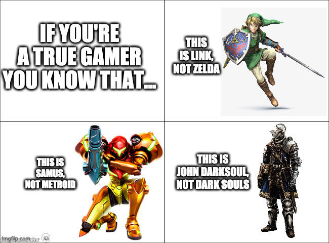 IFYOU'RE ATRUE GAMER YOU KNOW THAT. THIS IS LINK NOT ZELDA THIS IS SAMUS, NOT METROID THIS IS JOHN DARKSOUL NOT DARK SOULS nglip.comtor