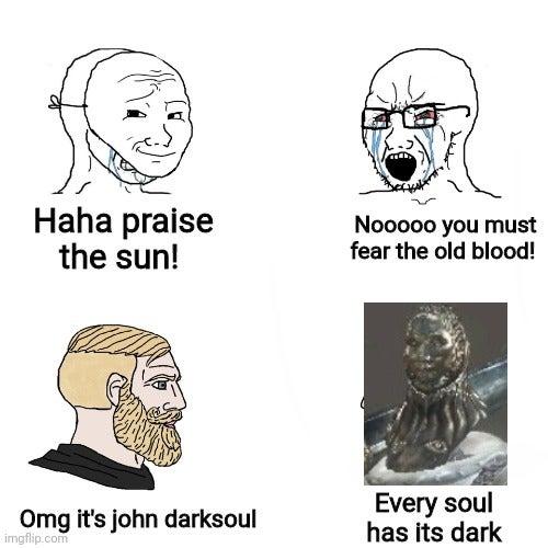 Haha praise the sun! Nooo0o you must fear the old blood! Omg it's john darksoul imgflip.com Every soul has its dark