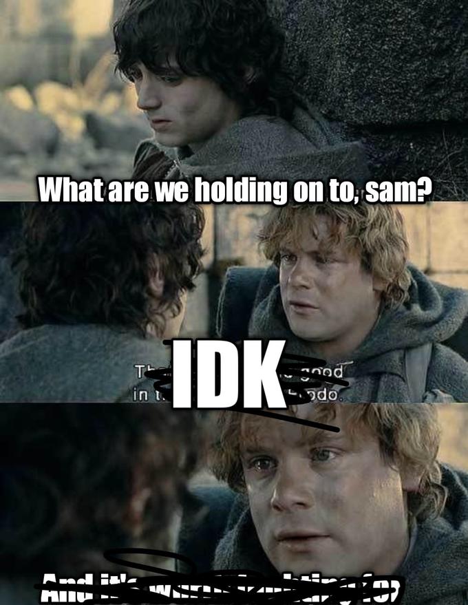 What are we holding on to, sam? IDK TL in t.