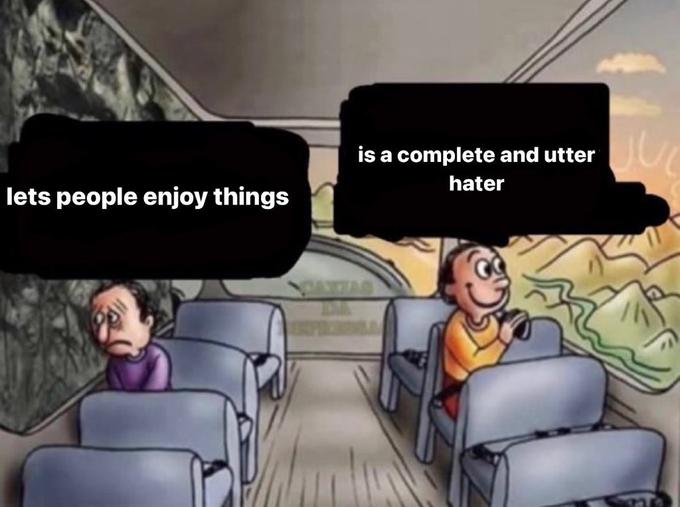 is a complete and utter hater lets people enjoy things