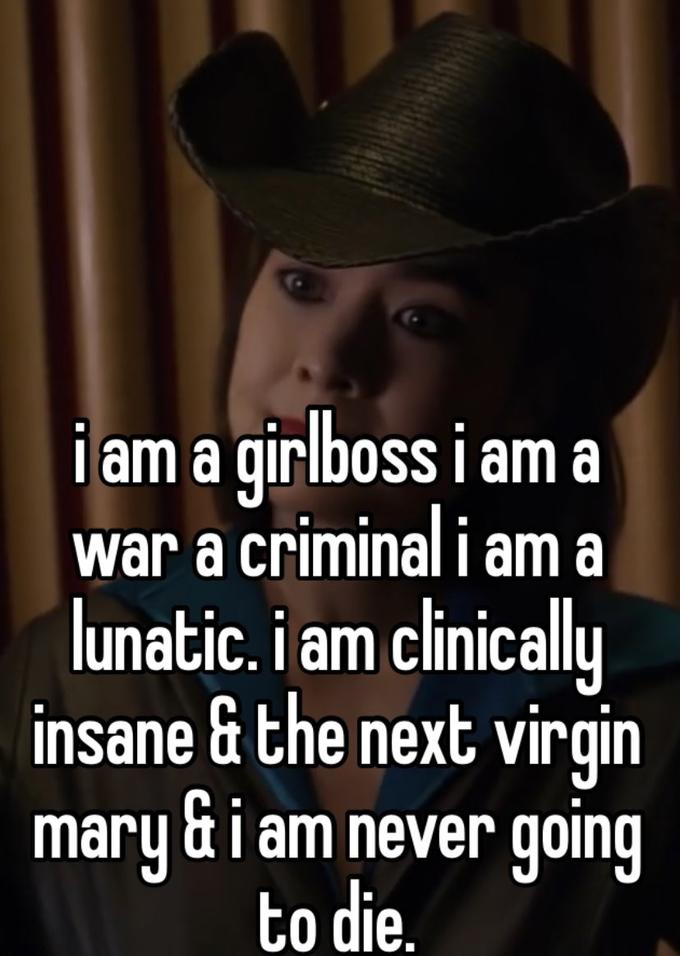 i am a girlboss i am a war a criminal i am a lunatic. i am clinically insane & the next virgin mary &i am never going to die.