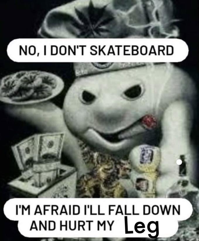 NO, I DON'T SKATEBOARD I'M AFRAID I'LL FALL DOWN AND HURT MY Leg