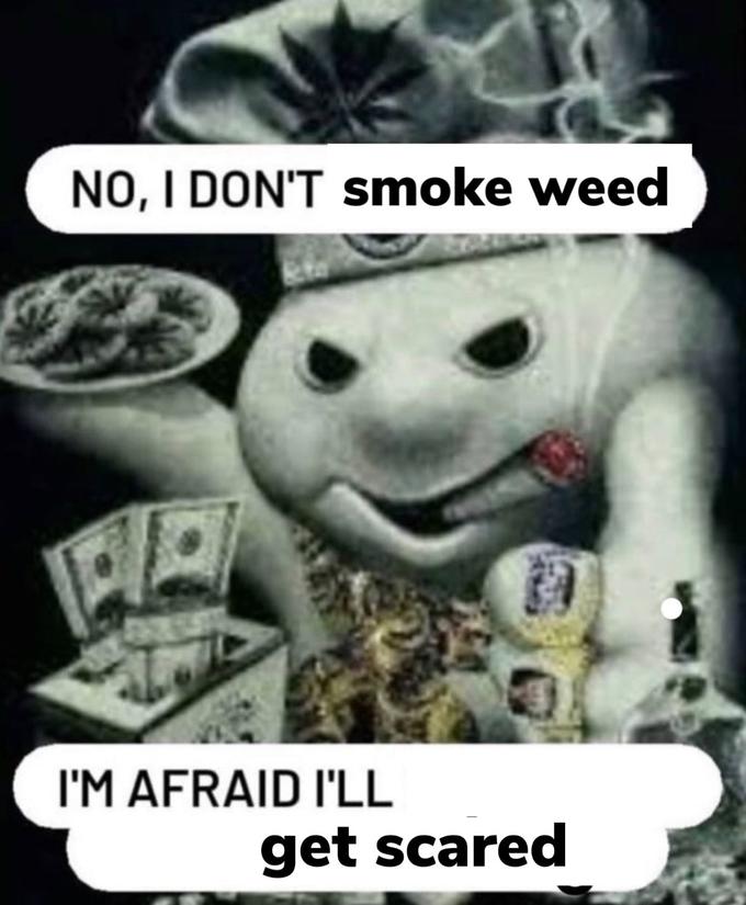 NO, I DON'T smoke weed I'M AFRAID I'LL get scared