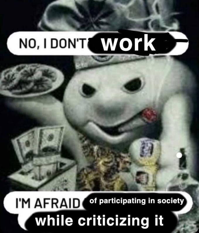 NO, I DON'T WOrk I'M AFRAID of participating in society while criticizing it