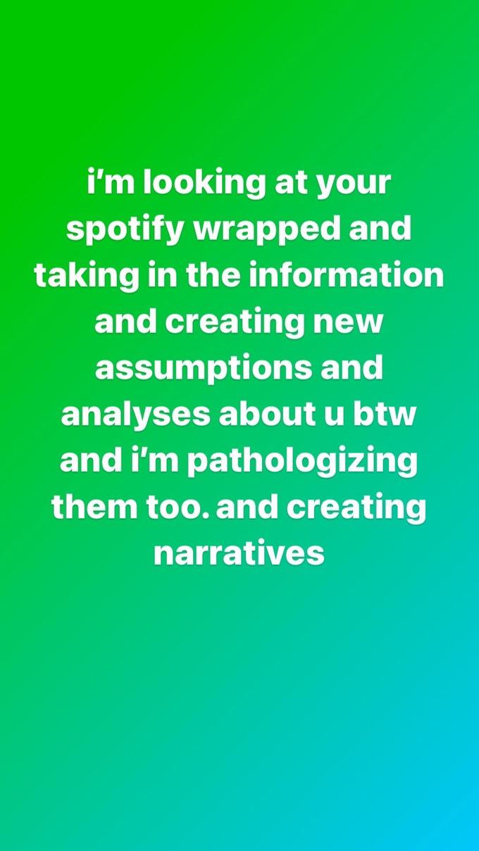 i'm looking at your spotify wrapped and taking in the information and creating new assumptions and analyses about u btw and i'm pathologizing them too. and creating narratives