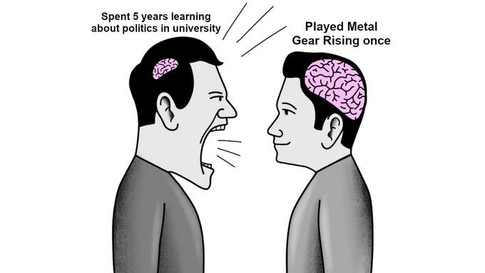 Spent 5 years learning about politics in university Played Metal Gear Rising once