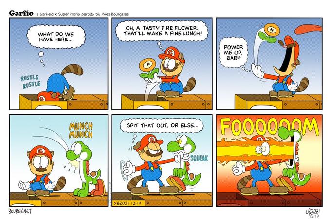 Garfio a Garfield x Super mario parody by Yves Bourgelas OH, A TASTY FIRE FLOWER. THAT'LL MAKE A FINE LUNCH! WHAT DO WE HAVE HERE.. POWER ME UP, BABY RUSTLE RUSTLE MUNCH MUNCH FOO00M SPIT THAT OUT, OR ELSE... SQUEAK YB2021 12-17 BOURGY NET a-17