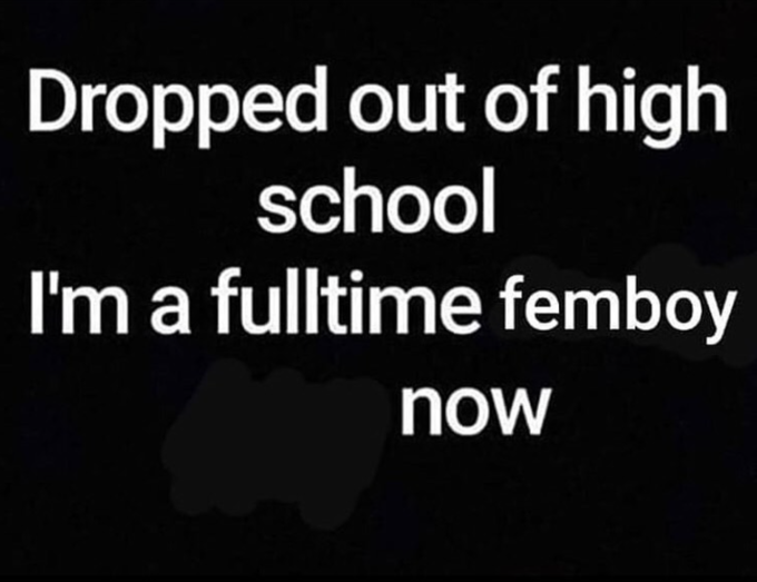 Dropped out of high school I'm a fulltime femboy now