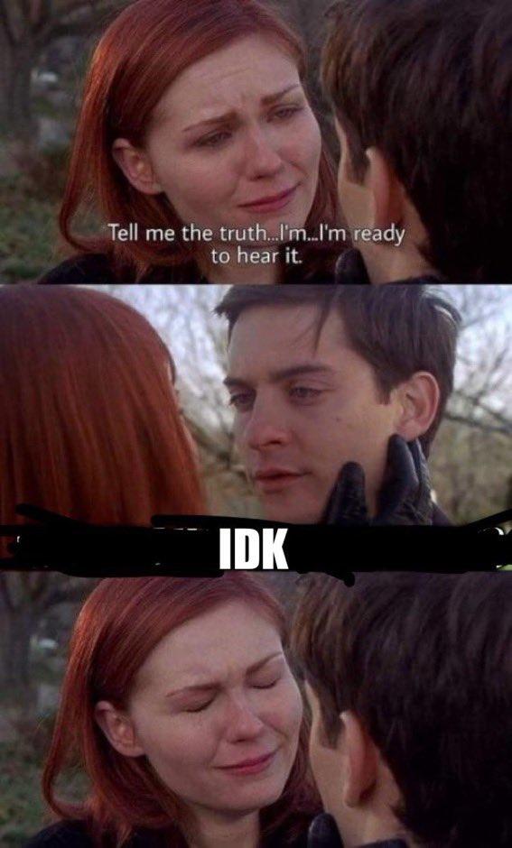 Tell me the truth...I'm..I'm ready to hear it. IDK