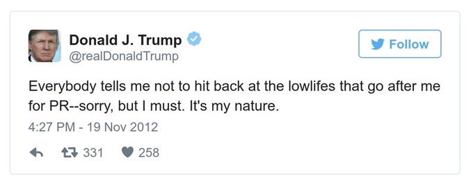 Donald J. Trump Follow @realDonald Trump Everybody tells me not to hit back at the lowlifes that go after me for PR--sorry, but I must. It's my nature. 4:27 PM - 19 Nov 2012 17 331 258