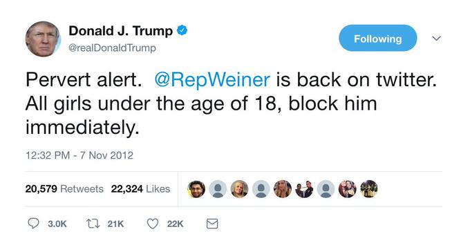 Donald J. Trump @realDonald Trump Following Pervert alert. @RepWeiner is back on twitter. All girls under the age of 18, block him immediately. 12:32 PM - 7 Nov 2012 20,579 Retweets 22,324 Likes 3.0K 17 21K 22K