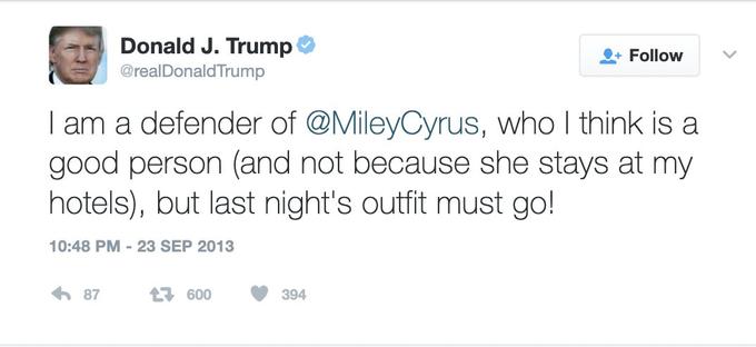 Donald J. Trump @realDonaldTrump Follow I am a defender of @MileyCyrus, who I think is a good person (and not because she stays at my hotels), but last night's outfit must go! 10:48 PM -23 SEP 2013 6 87 t7 600 394
