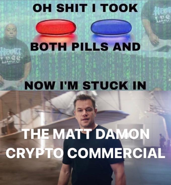 OH S--- I TOOK HeeR LES BOTH PILLS AND LESS NOW I'M STUCK IN THE MATT DAMON CRYPTO COMMERCIAL