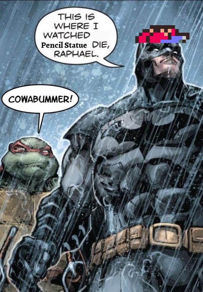 THIS IS WHERE I WATCHED Pencil Statue DIE, RAPHAEL. COWABUMMER!
