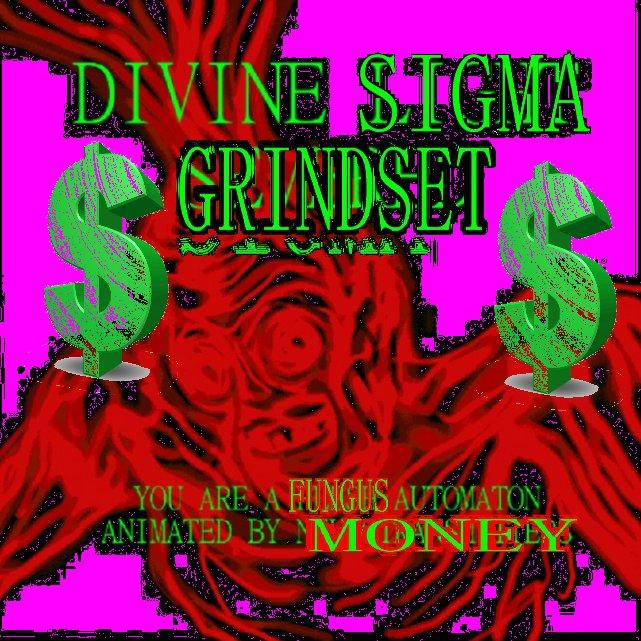 DIVINE SIGMA GRINDSET YOU ARE, A FUNGUS AUTOMATON ANIMATED BY NM ONE