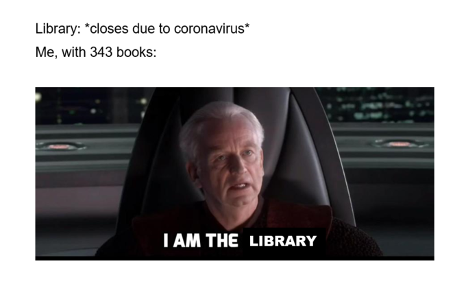 Library: *closes due to coronavirus* Me, with 343 books: I AM THE LIBRARY