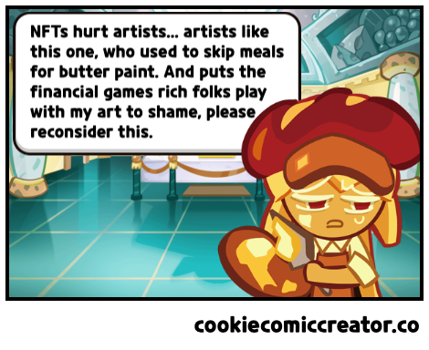 NFTS hurt artists... artists like this one, who used to skip meals for butter paint. And puts the financial games rich folks play with my art to shame, please reconsider this. cookiecomiccreator.co