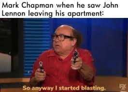 Mark Chapman when he saw John Lennon leaving his apartment: So anyway I started blasting.