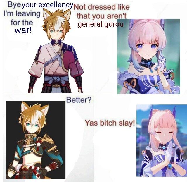 Byeyour excellencyNot dressed like I'm leaving for the war! that you aren't general gorou Better? Yas bitch slay!
