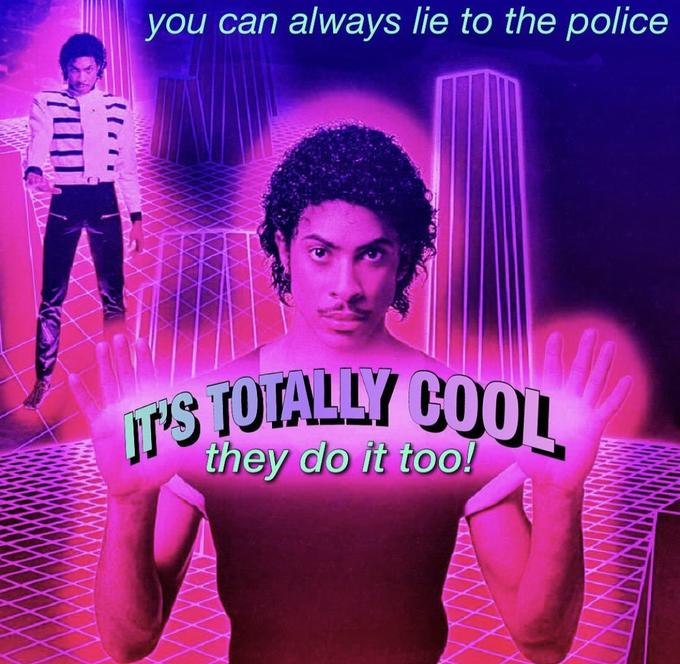 IT'S TOTALLY COOL you can always lie to the police they do it too!