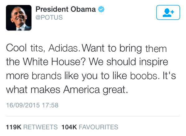 President Obama @POTUS Cool t---, Adidas. Want to bring them the White House? We should inspire more brands like you to like boobs. It's what makes America great. 16/09/2015 17:58 119K RETWEETS 104K FAVOURITES