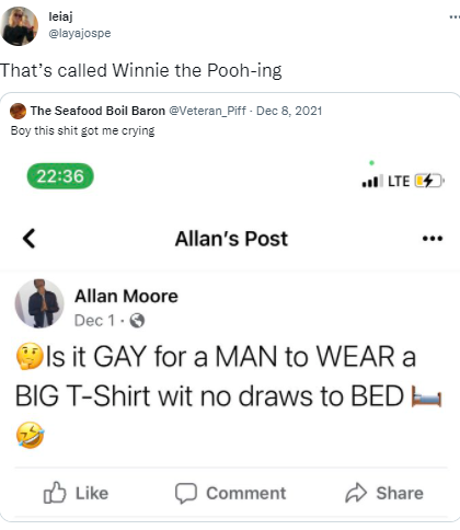 leiaj @layajospe That's called Winnie the Pooh-ing The Seafood Boil Baron @Veteran_Piff - Dec 8, 2021 Boy this s--- got me crying 22:36 all LTE Allan's Post ... Allan Moore Dec 1.0 9Is it GAY for a MAN to WEAR a BIG T-Shirt wit no draws to BEDH O Like Comment A Share