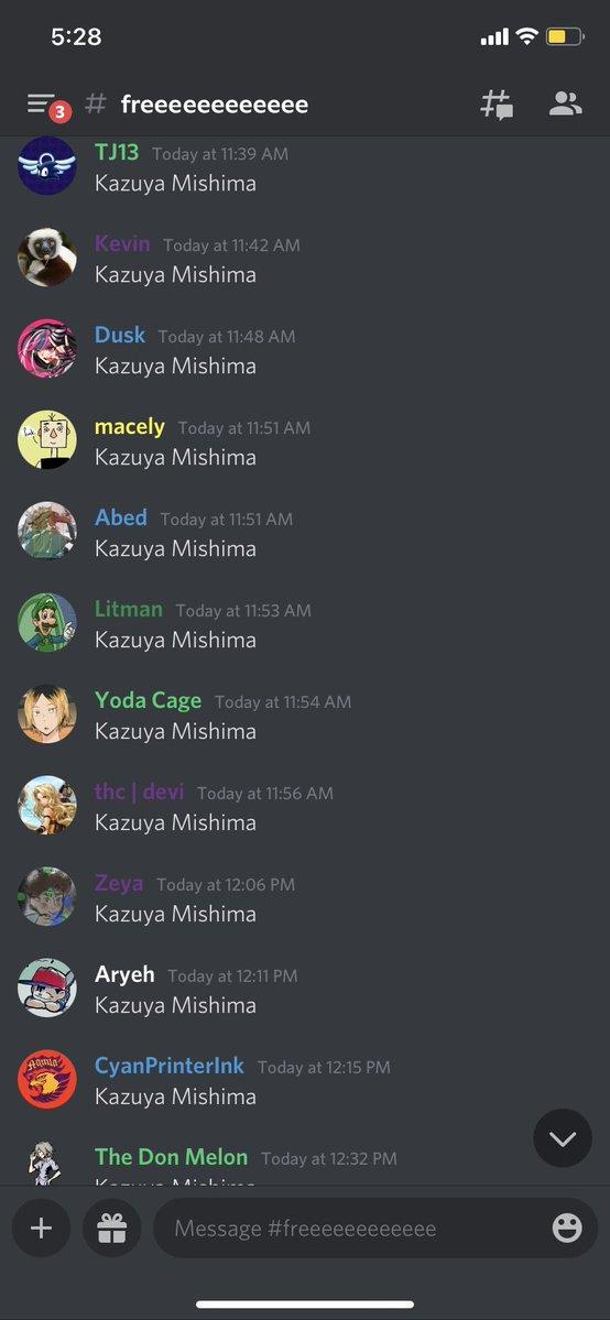 5:28 ull # freeeeeeeeeeee TJ13 Today at 11:39 AM Kazuya Mishima Kevin Today at 11:42 AM Kazuya Mishima Dusk Today at 11:48 AM Kazuya Mishima macely Today at 11:51 AM Kazuya Mishima Abed Today at 11:51 AM Kazuya Mishima Litman Today at 11:53 AM Kazuya Mishima Yoda Cage Today at 11:54 AM Kazuya Mishima thc devi Today at 11:56 AM Kazuya Mishima Zeya Today at 12:06 PM Kazuya Mishima Aryeh Today at 12:11 PM Kazuya Mishima CyanPrinterlnk Today at 12:15 PM Kazuya Mishima The Don Melon Today at 12:32 PM I--....- A A:-L..-- Message #freeeeeeeeeeee +