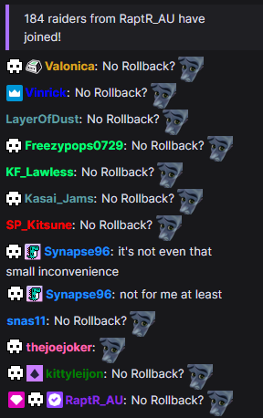 184 raiders from RaptR_AU have joined! *O Valonica: No Rollback? W Vinrick: No Rollback? LayerOfDust: No Rollback? O Freezypops0729: No Rollback? KF_Lawless: No Rollback? Kasai_Jams: No Rollback? SP_Kitsune: No Rollback? G Synapse96: it's not even that small inconvenience G Synapse96: not for me at least snas11: No Rollback? thejoejoker: *O kittyleijon: No Rollback? |RaptR_AU: No Rollback?