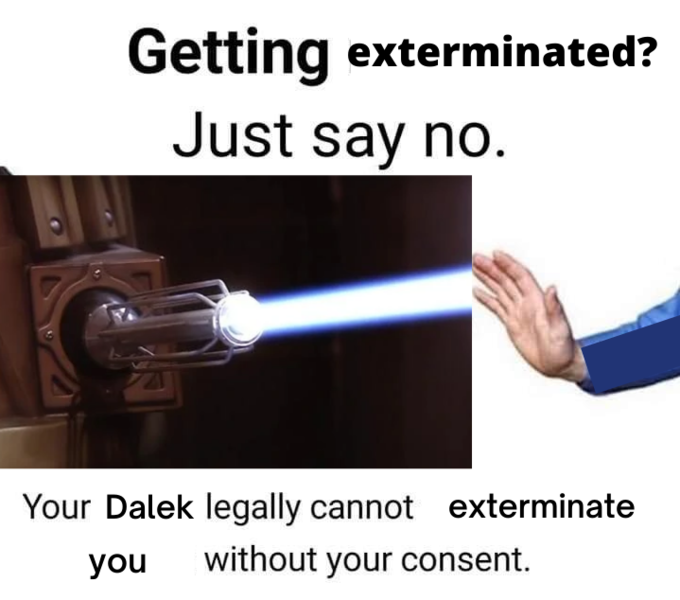Getting exterminated? Just say no. Your Dalek legally cannot exterminate you without your consent.