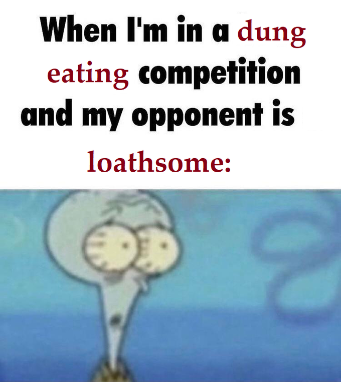 When I'm in a dung eating competition and my opponent is loathsome: