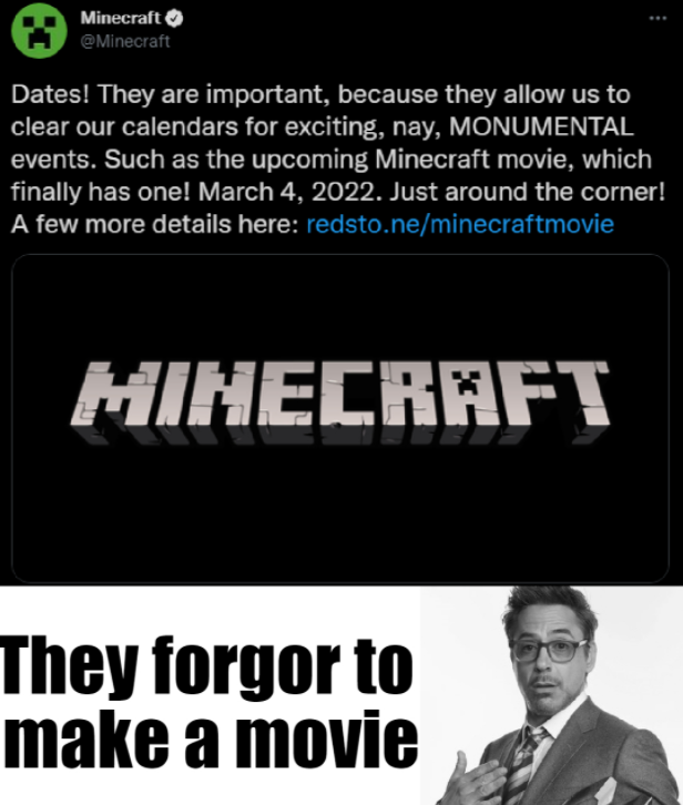 Minecraft @Minecraft Dates! They are important, because they allow us to clear our calendars for exciting, nay, MONUMENTAL events. Such as the upcoming Minecraft movie, which finally has one! March 4, 2022. Just around the corner! A few more details here: redsto.ne/minecraftmovie MINECRAFT They forgor to make a movie