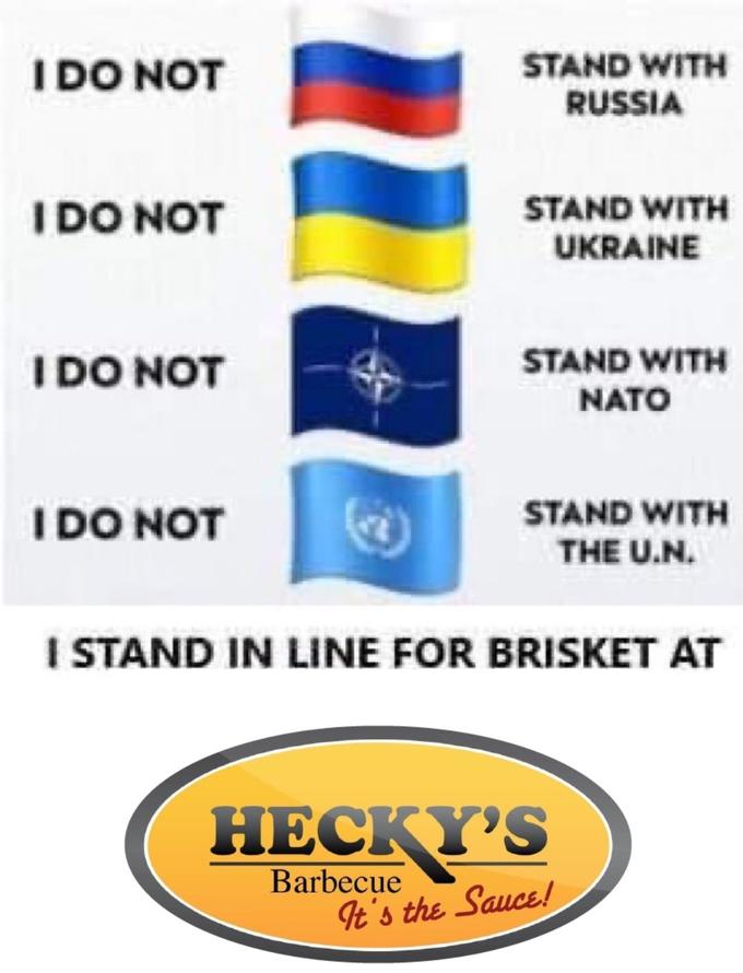 I DO NOT STAND WITH RUSSIA IDO NOT STAND WITH UKRAINE IDO NOT STAND WITH NATO I DO NOT STAND WITH THE U.N. I STAND IN LINE FOR BRISKET AT НЕСКY'S Barbecue It's the Sauce!