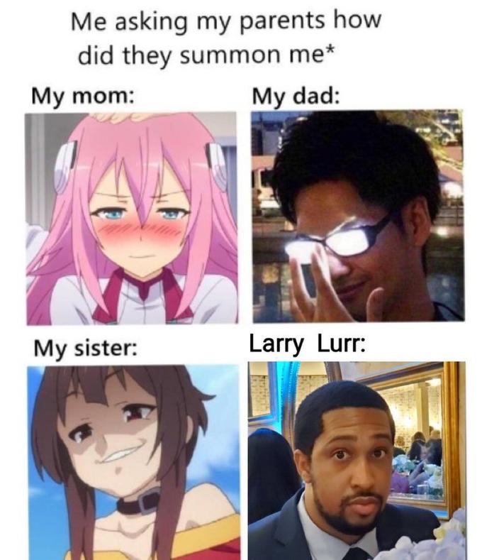Me asking my parents how did they summon me* My mom: My dad: My sister: Larry Lurr: