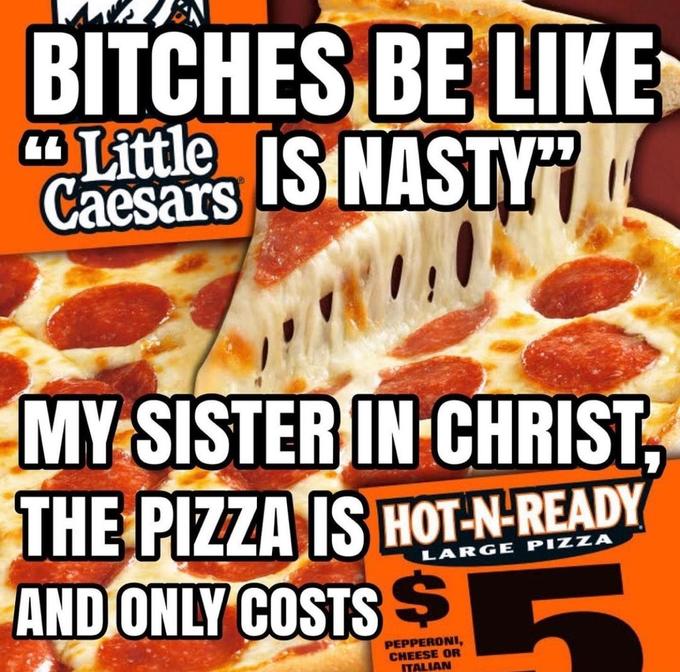 BITCHES BE LIKE Caesars IS NASTY MY SISTER IN CHRIST, THE PIZZA IS HOT-N-READY AND ONLY COSTS S LARGE PIZZA PEPPERONI, CHEESE OR ITALIAN