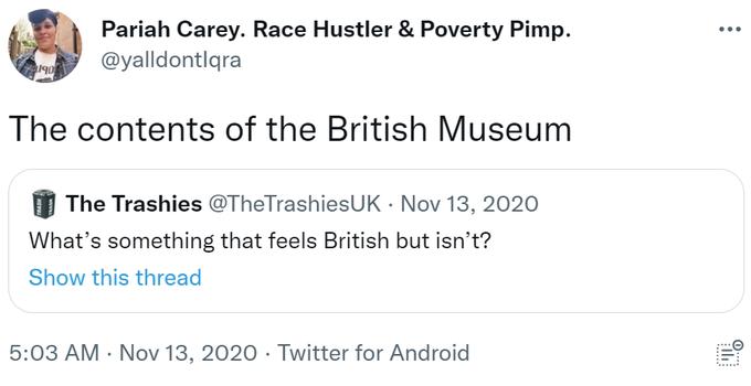 Pariah Carey. Race Hustler & Poverty Pimp. @yalldontlqra The contents of the British Museum The Trashies @TheTrashiesUK · Nov 13, 2020 What's something that feels British but isn't? Show this thread 5:03 AM · Nov 13, 2020 · Twitter for Android 0.... ....