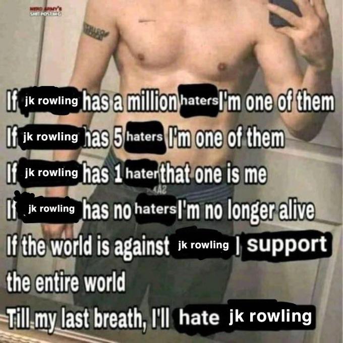 HERD RMY's S--- POKTMC If ik rowling has a million haters|'m one of them If ik rowling has 5 haters m one of them If ik rowing has 1 haterthat one is me k rowing has no haters|l'm no longer alive If the world is against * rowing | support the entire world Till.my last breath, l'll hate jk rowling