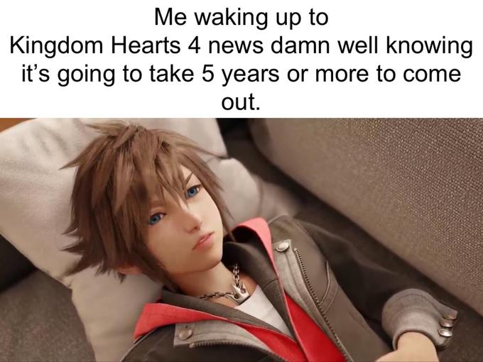 Me waking up to Kingdom Hearts 4 news damn well knowing it's going to take 5 years or more to come out.
