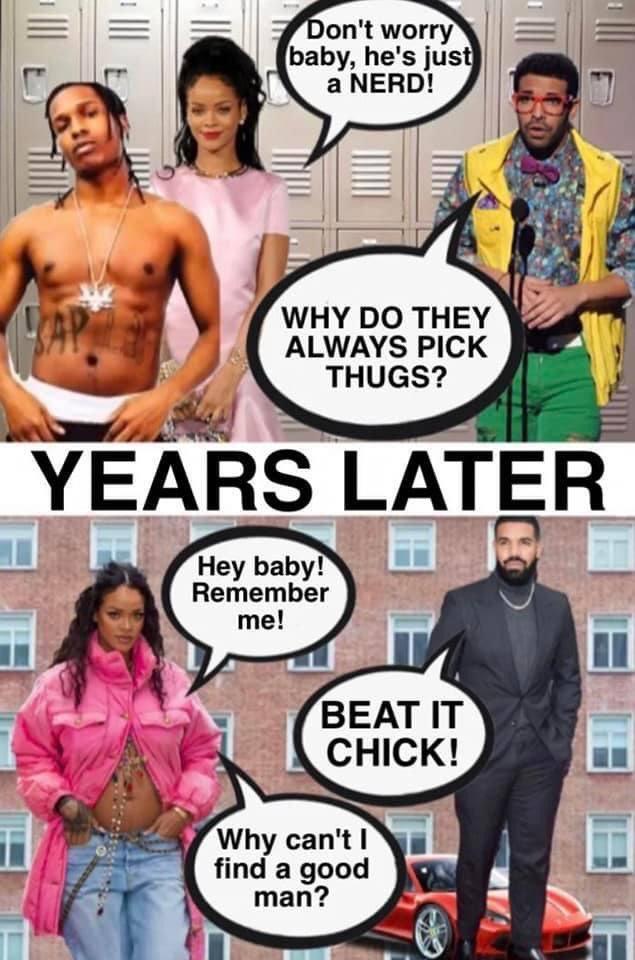 Don't worry baby, he's just a NERD! CAP WHY DO THEY ALWAYS PICK THUGS? YEARS LATER Hey baby! Remember me! BEAT IT CHICK! Why can't I find a good man?