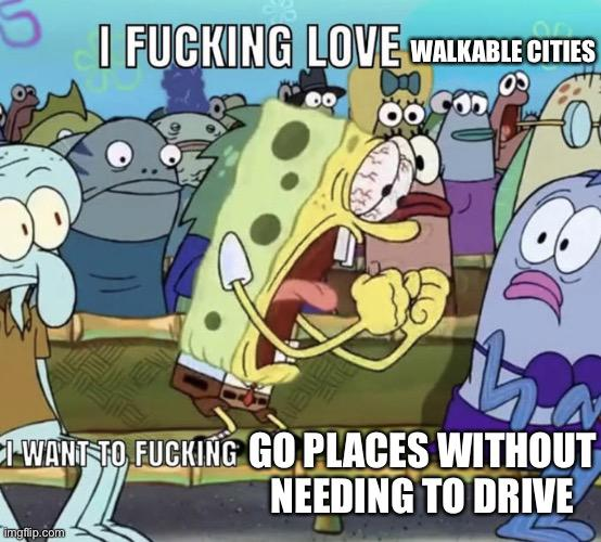 I F------ LOVE WALKABLE CITIES E-WANT TO, F------ GO PLACES WITHOUT NEEDING TO DRIVE imgfip.com