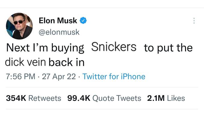 Elon Musk @elonmusk Next I'm buying Snickers to put the d--- vein back in 7:56 PM. 27 Apr 22 Twitter for iPhone 354K Retweets 99.4K Quote Tweets 2.1M Likes