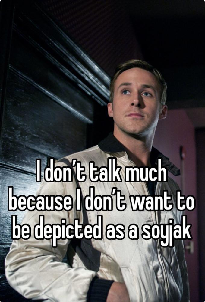 I don't talk much because I don't want to be depicted as a soyjak