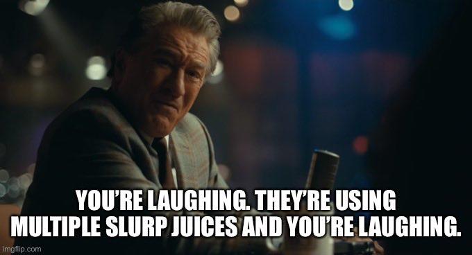 YOU'RE LAUGHING. THEY'RE USING MULTIPLE SLURP JUICES AND YOU'RE LAUGHING. imgfip.com